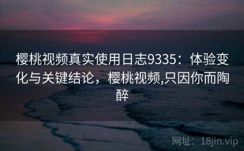 樱桃视频真实使用日志9335：体验变化与关键结论，樱桃视频,只因你而陶醉