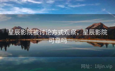星辰影院被讨论方式观察，星辰影院可靠吗