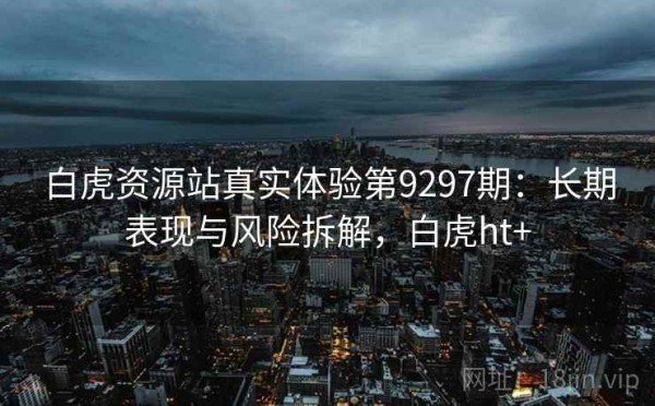 白虎资源站真实体验第9297期：长期表现与风险拆解，白虎ht+