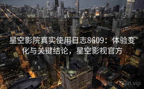 星空影院真实使用日志8609：体验变化与关键结论，星空影视官方