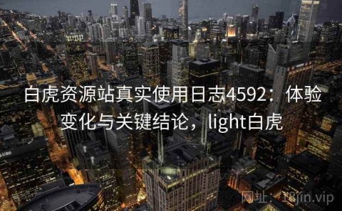 白虎资源站真实使用日志4592：体验变化与关键结论，light白虎