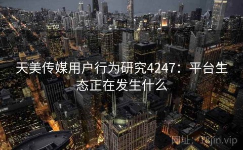 天美传媒用户行为研究4247：平台生态正在发生什么