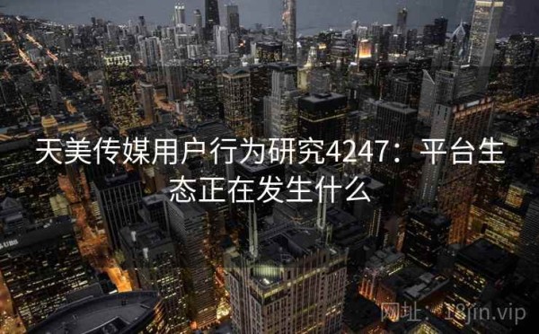 天美传媒用户行为研究4247：平台生态正在发生什么