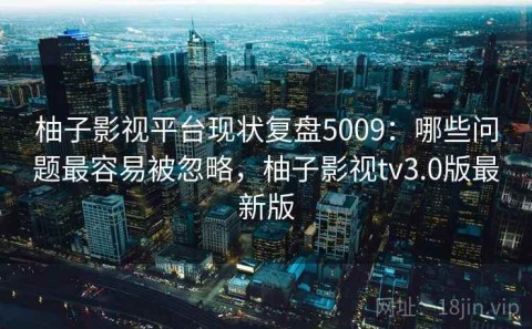 柚子影视平台现状复盘5009：哪些问题最容易被忽略，柚子影视tv3.0版最新版