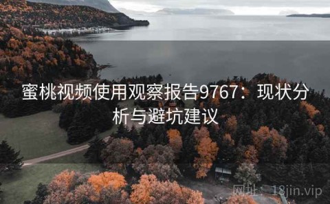 蜜桃视频使用观察报告9767：现状分析与避坑建议