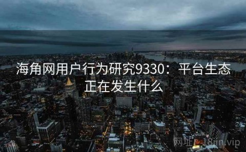 海角网用户行为研究9330：平台生态正在发生什么