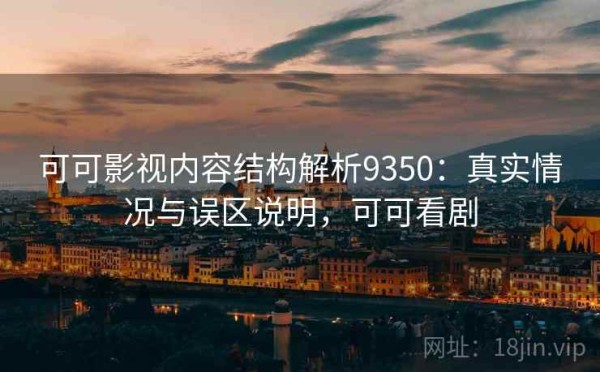 可可影视内容结构解析9350：真实情况与误区说明，可可看剧