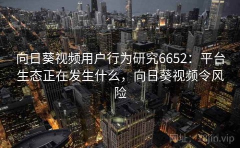 向日葵视频用户行为研究6652：平台生态正在发生什么，向日葵视频令风险
