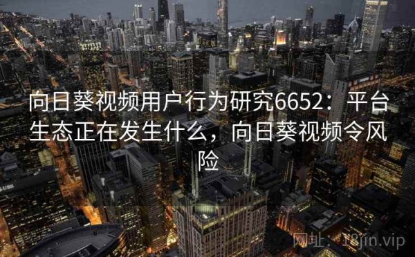 向日葵视频用户行为研究6652：平台生态正在发生什么，向日葵视频令风险