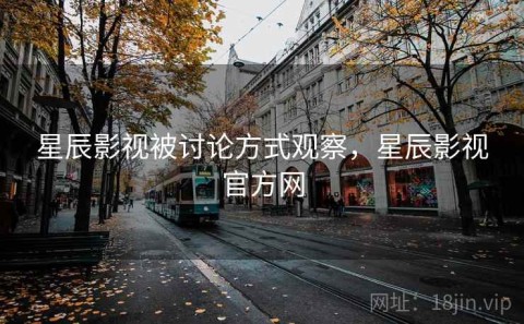 星辰影视被讨论方式观察，星辰影视官方网