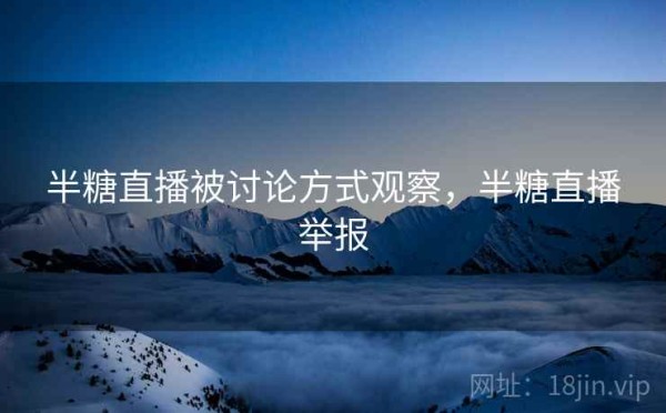 半糖直播被讨论方式观察，半糖直播举报