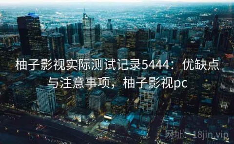 柚子影视实际测试记录5444：优缺点与注意事项，柚子影视pc