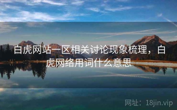 白虎网站一区相关讨论现象梳理，白虎网络用词什么意思