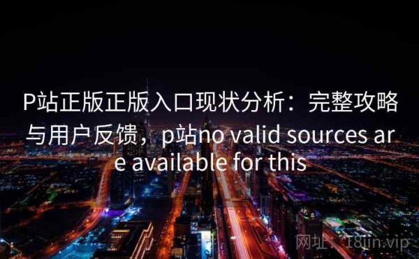 P站正版正版入口现状分析：完整攻略与用户反馈，p站no valid sources are available for this