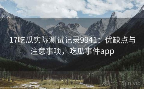 17吃瓜实际测试记录9941：优缺点与注意事项，吃瓜事件app