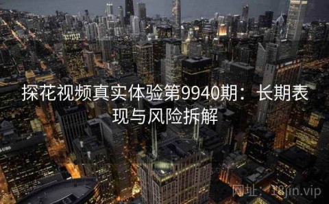 探花视频真实体验第9940期：长期表现与风险拆解