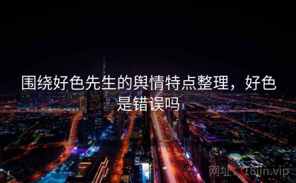 围绕好色先生的舆情特点整理，好色是错误吗