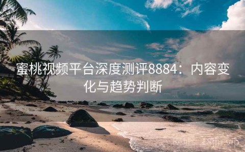 蜜桃视频平台深度测评8884：内容变化与趋势判断