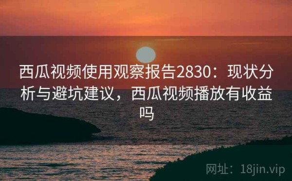 西瓜视频使用观察报告2830：现状分析与避坑建议，西瓜视频播放有收益吗
