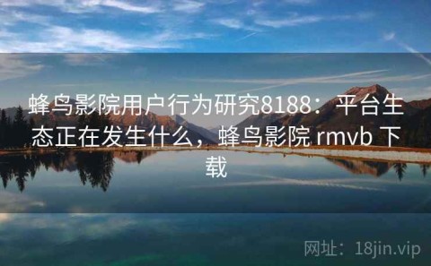 蜂鸟影院用户行为研究8188：平台生态正在发生什么，蜂鸟影院 rmvb 下载