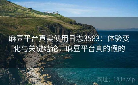 麻豆平台真实使用日志3583：体验变化与关键结论，麻豆平台真的假的