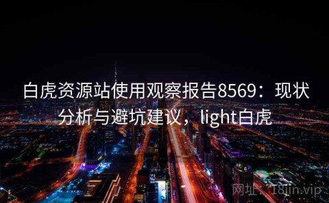 白虎资源站使用观察报告8569：现状分析与避坑建议，light白虎