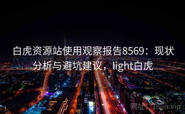 白虎资源站使用观察报告8569：现状分析与避坑建议，light白虎