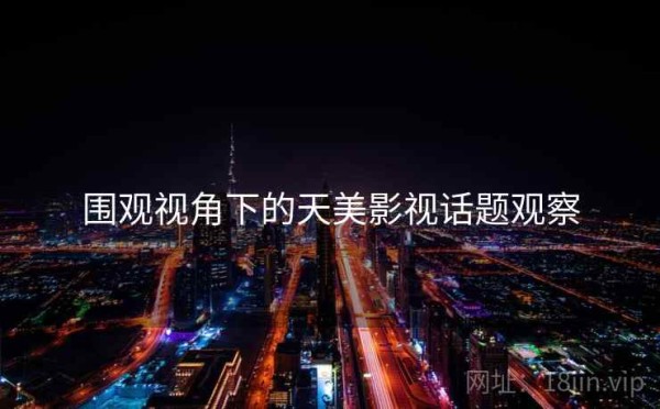 围观视角下的天美影视话题观察