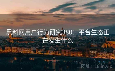 黑料网用户行为研究380：平台生态正在发生什么