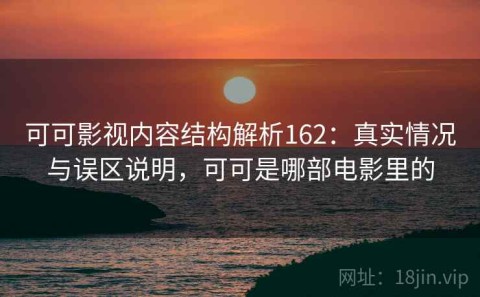 可可影视内容结构解析162：真实情况与误区说明，可可是哪部电影里的