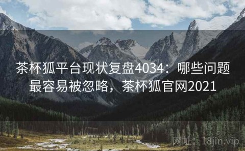 茶杯狐平台现状复盘4034：哪些问题最容易被忽略，茶杯狐官网2021