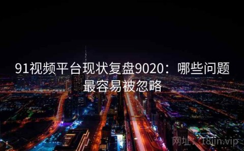 91视频平台现状复盘9020：哪些问题最容易被忽略
