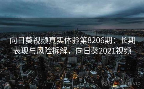向日葵视频真实体验第8206期：长期表现与风险拆解，向日葵2021视频
