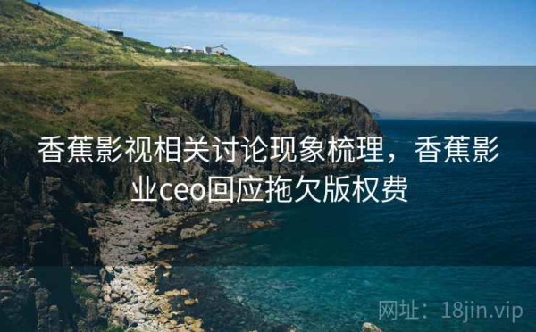香蕉影视相关讨论现象梳理，香蕉影业ceo回应拖欠版权费