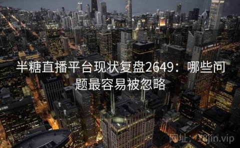 半糖直播平台现状复盘2649：哪些问题最容易被忽略