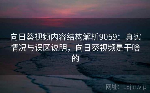 向日葵视频内容结构解析9059：真实情况与误区说明，向日葵视频是干啥的