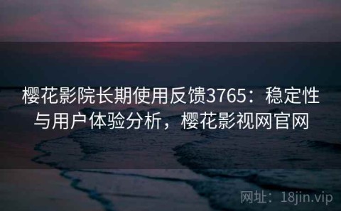 樱花影院长期使用反馈3765：稳定性与用户体验分析，樱花影视网官网