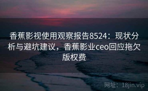 香蕉影视使用观察报告8524：现状分析与避坑建议，香蕉影业ceo回应拖欠版权费