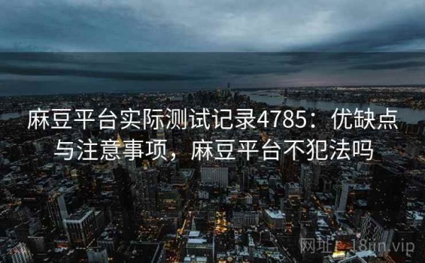 麻豆平台实际测试记录4785：优缺点与注意事项，麻豆平台不犯法吗