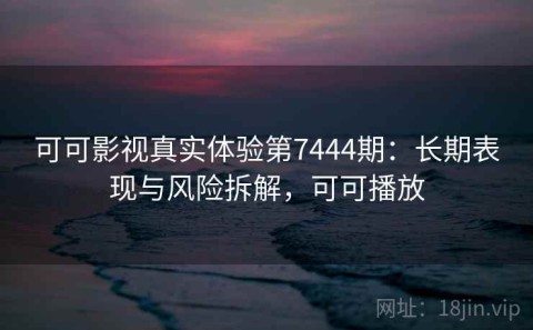 可可影视真实体验第7444期：长期表现与风险拆解，可可播放