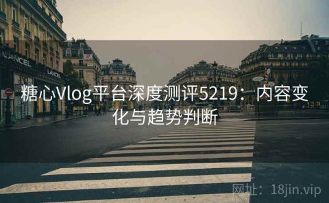 糖心Vlog平台深度测评5219：内容变化与趋势判断