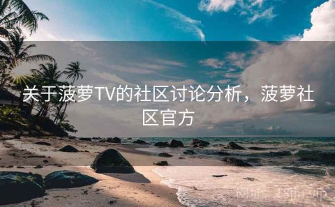 关于菠萝TV的社区讨论分析，菠萝社区官方
