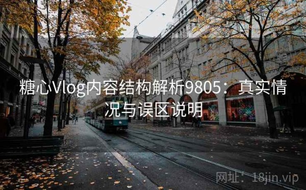 糖心Vlog内容结构解析9805：真实情况与误区说明