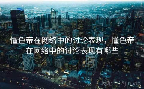 懂色帝在网络中的讨论表现，懂色帝在网络中的讨论表现有哪些
