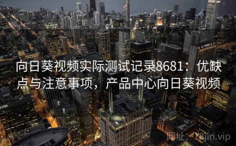 向日葵视频实际测试记录8681：优缺点与注意事项，产品中心向日葵视频