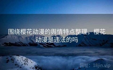 围绕樱花动漫的舆情特点整理，樱花动漫是违法的吗