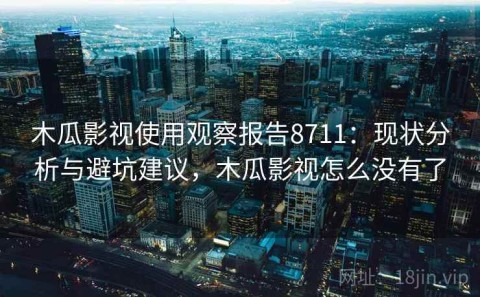 木瓜影视使用观察报告8711：现状分析与避坑建议，木瓜影视怎么没有了