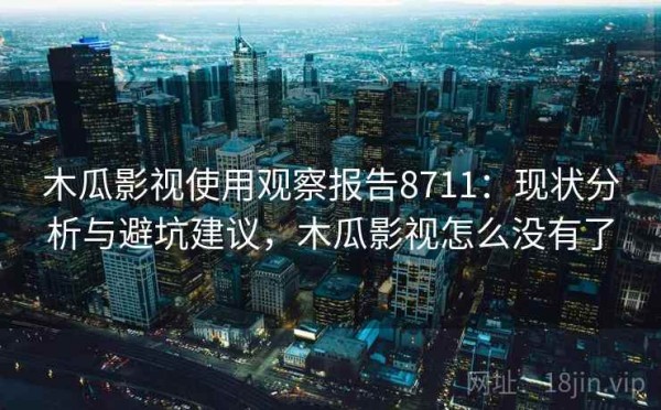 木瓜影视使用观察报告8711：现状分析与避坑建议，木瓜影视怎么没有了