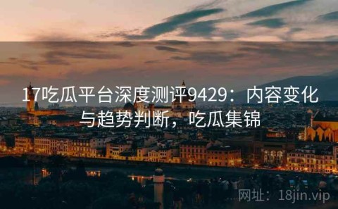 17吃瓜平台深度测评9429：内容变化与趋势判断，吃瓜集锦
