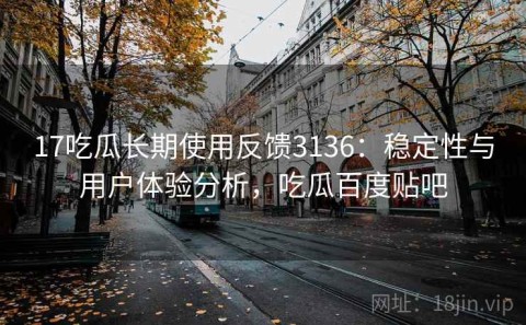 17吃瓜长期使用反馈3136：稳定性与用户体验分析，吃瓜百度贴吧